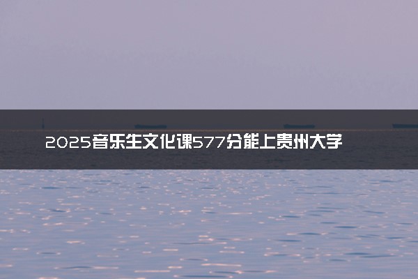 2025音乐生文化课577分能上贵州大学吗