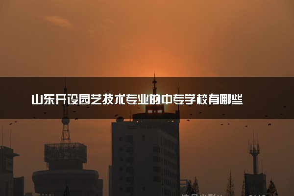 山东开设园艺技术专业的中专学校有哪些