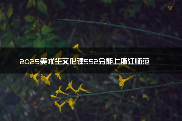 2025美术生文化课552分能上浙江师范大学吗