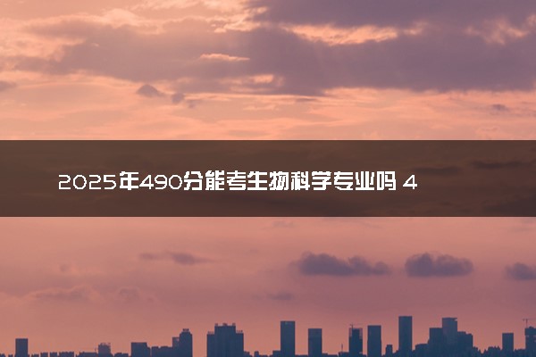 2025年490分能考生物科学专业吗 490分生物科学专业大学推荐