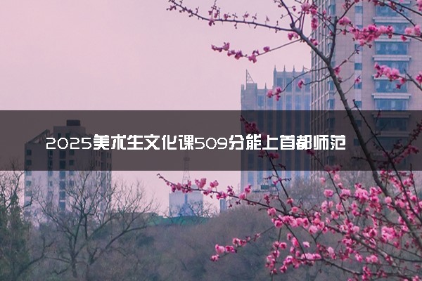 2025美术生文化课509分能上首都师范大学吗