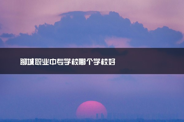 聊城职业中专学校哪个学校好