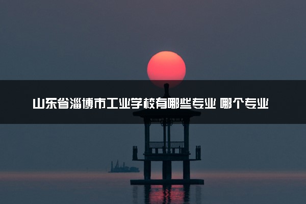 山东省淄博市工业学校有哪些专业 哪个专业好