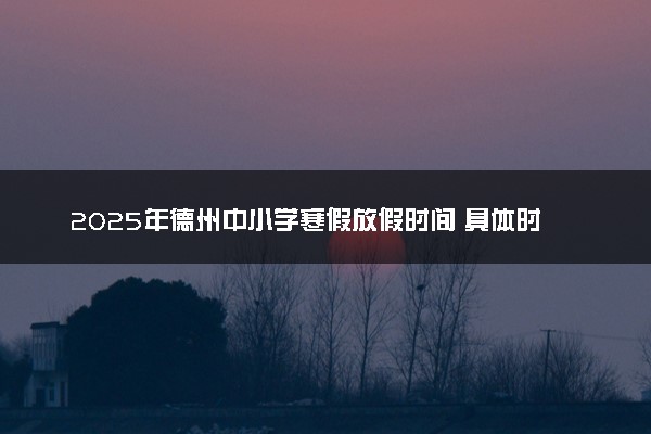 2025年德州中小学寒假放假时间 具体时间安排