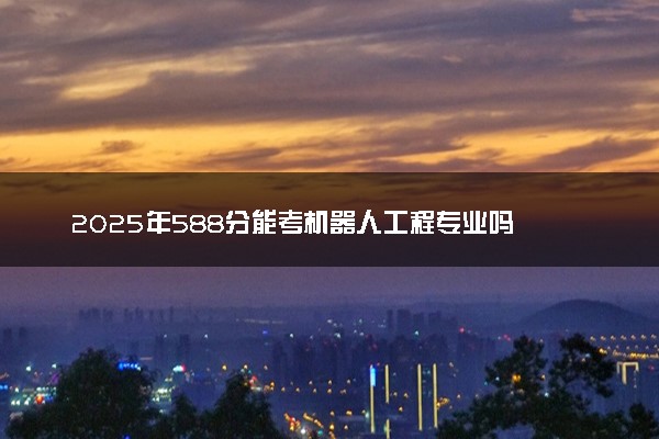2025年588分能考机器人工程专业吗 588分机器人工程专业大学推荐
