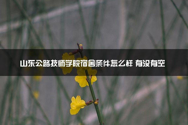 山东公路技师学院宿舍条件怎么样 有没有空调