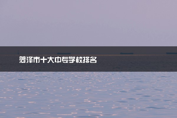 菏泽市十大中专学校排名