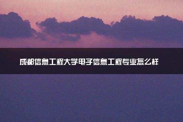 成都信息工程大学电子信息工程专业怎么样 录取分数线多少
