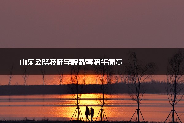 山东公路技师学院秋季招生简章
