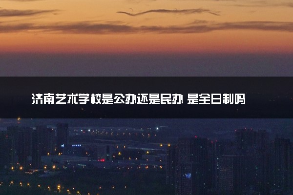 济南艺术学校是公办还是民办 是全日制吗