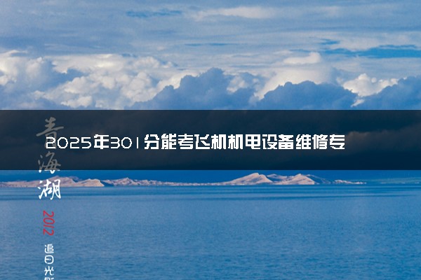 2025年301分能考飞机机电设备维修专业吗 301分飞机机电设备维修专业大学推荐