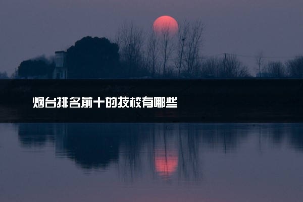 烟台排名前十的技校有哪些