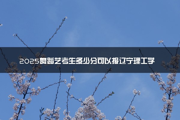 2025舞蹈艺考生多少分可以报辽宁理工学院