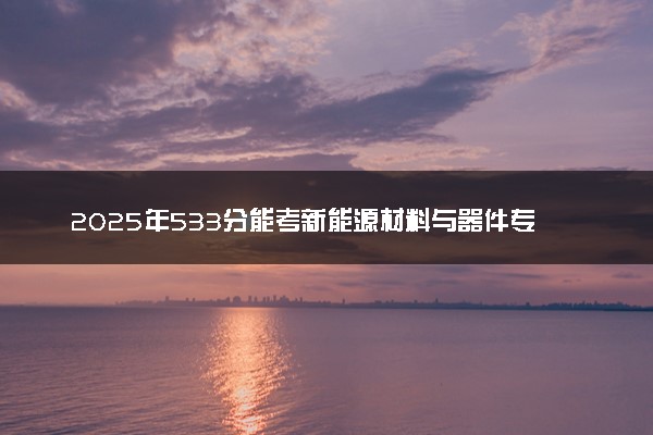 2025年533分能考新能源材料与器件专业吗 533分新能源材料与器件专业大学推荐