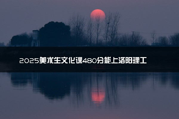 2025美术生文化课480分能上洛阳理工学院吗
