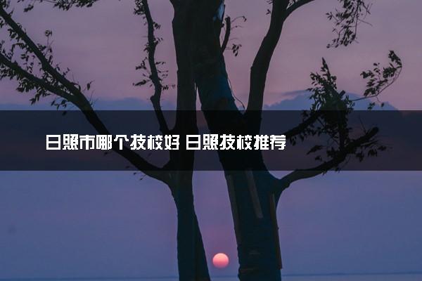 日照市哪个技校好 日照技校推荐