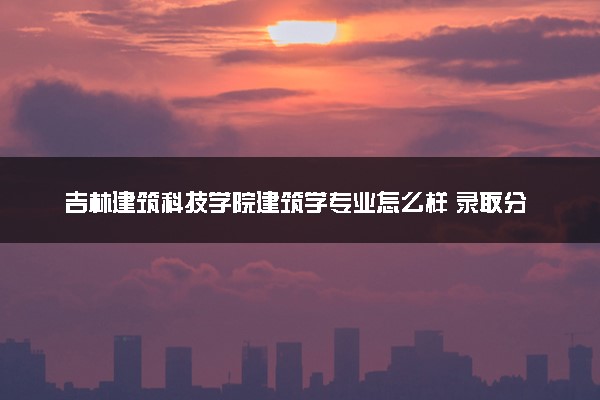 吉林建筑科技学院建筑学专业怎么样 录取分数线多少
