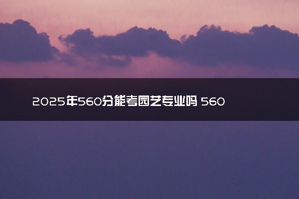 2025年560分能考园艺专业吗 560分园艺专业大学推荐