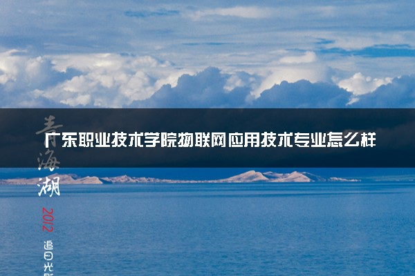 广东职业技术学院物联网应用技术专业怎么样 录取分数线多少