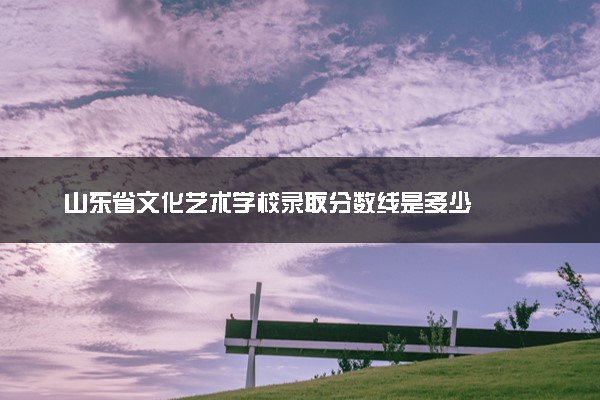 山东省文化艺术学校录取分数线是多少