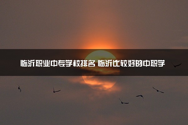 临沂职业中专学校排名 临沂比较好的中职学校