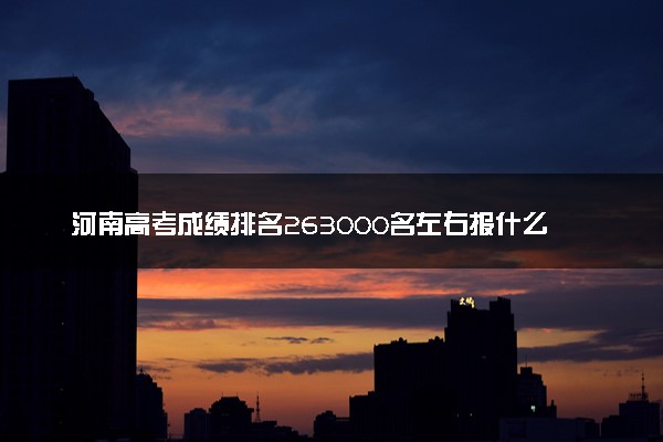 河南高考成绩排名263000名左右报什么大学好（2025年参考）