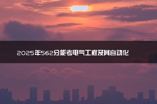 2025年562分能考电气工程及其自动化专业吗 562分电气工程及其自动化专业大学推荐