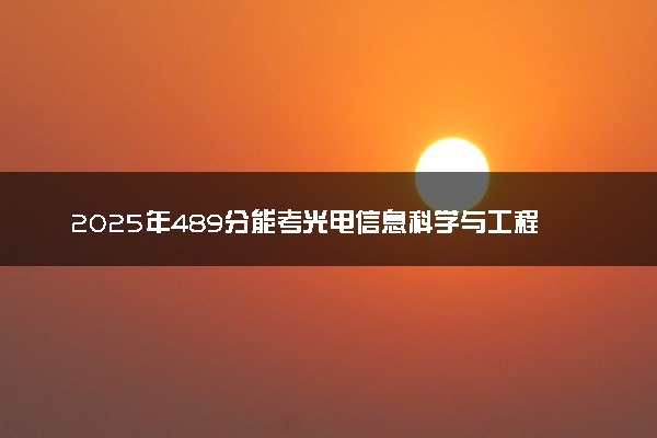 2025年489分能考光电信息科学与工程专业吗 489分光电信息科学与工程专业大学推荐