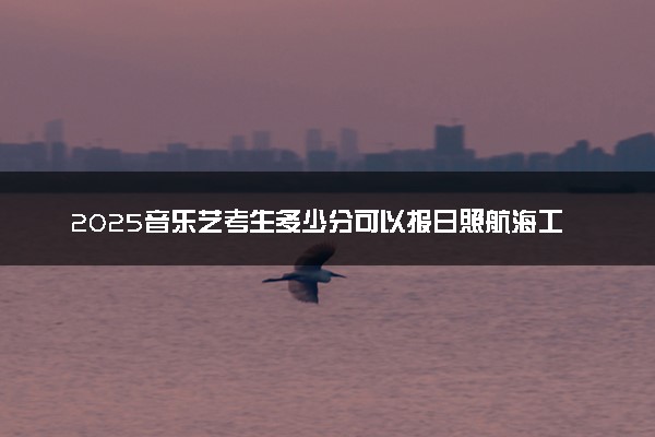 2025音乐艺考生多少分可以报日照航海工程职业学院