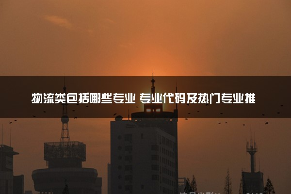 物流类包括哪些专业 专业代码及热门专业推荐
