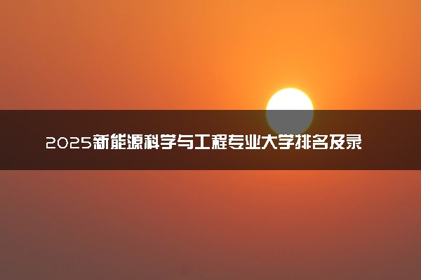 2025新能源科学与工程专业大学排名及录取分数线