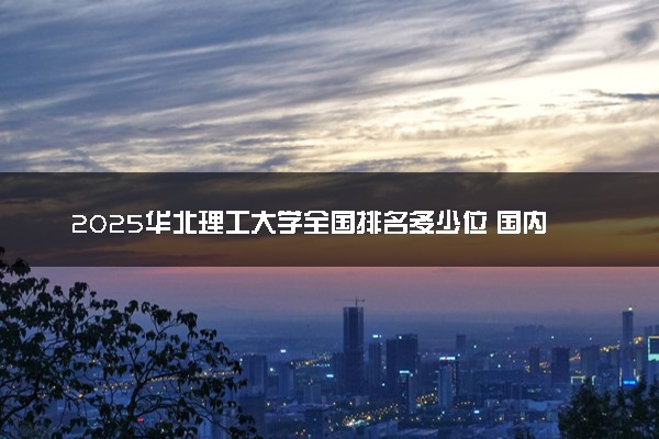 2025华北理工大学全国排名多少位 国内第几名
