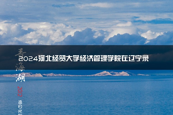 2024河北经贸大学经济管理学院在辽宁录取分数线 各专业分数及位次
