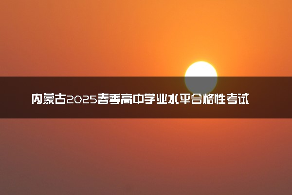 内蒙古2025春季高中学业水平合格性考试报名时间 几号报名