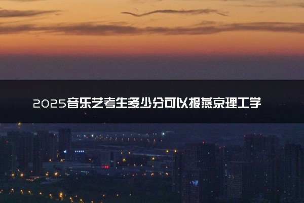 2025音乐艺考生多少分可以报燕京理工学院
