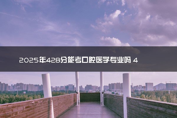 2025年428分能考口腔医学专业吗 428分口腔医学专业大学推荐