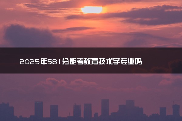 2025年581分能考教育技术学专业吗 581分教育技术学专业大学推荐