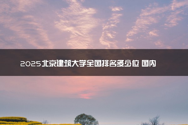 2025北京建筑大学全国排名多少位 国内第几名