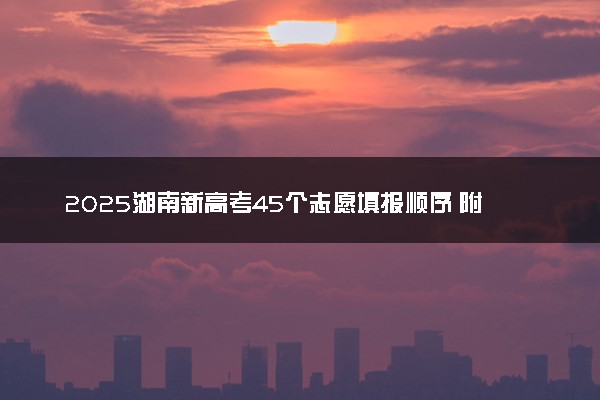 2025湖南新高考45个志愿填报顺序 附志愿样表及填报技巧