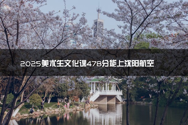 2025美术生文化课478分能上沈阳航空航天大学吗