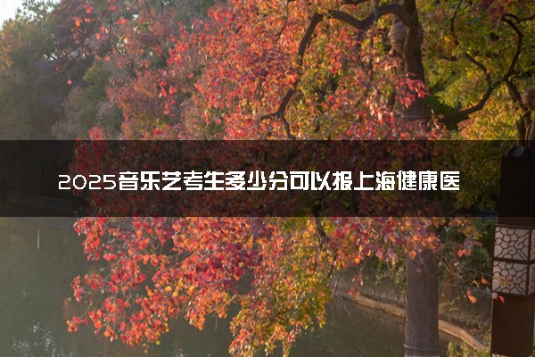 2025音乐艺考生多少分可以报上海健康医学院