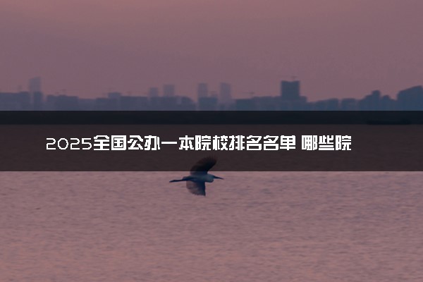 2025全国公办一本院校排名名单 哪些院校比较好