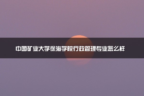 中国矿业大学徐海学院行政管理专业怎么样 录取分数线多少