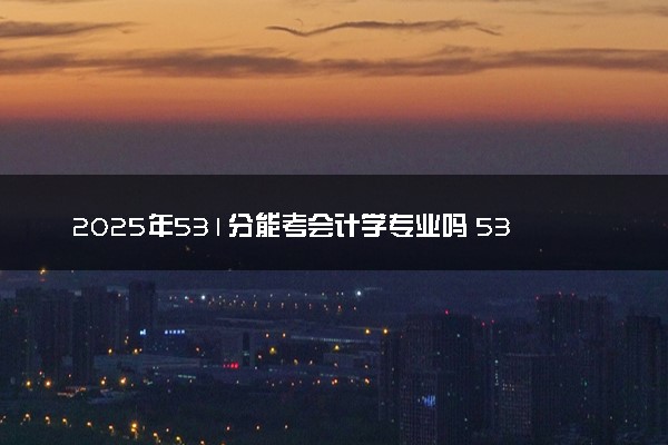 2025年531分能考会计学专业吗 531分会计学专业大学推荐