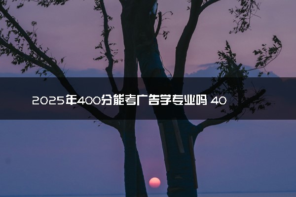 2025年400分能考广告学专业吗 400分广告学专业大学推荐