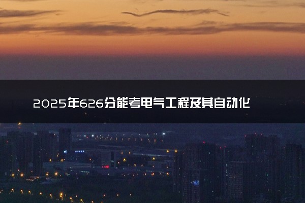 2025年626分能考电气工程及其自动化专业吗 626分电气工程及其自动化专业大学推荐