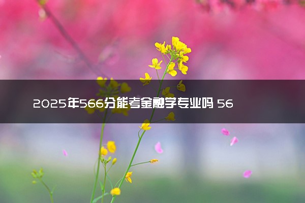 2025年566分能考金融学专业吗 566分金融学专业大学推荐
