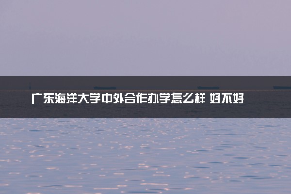 广东海洋大学中外合作办学怎么样 好不好