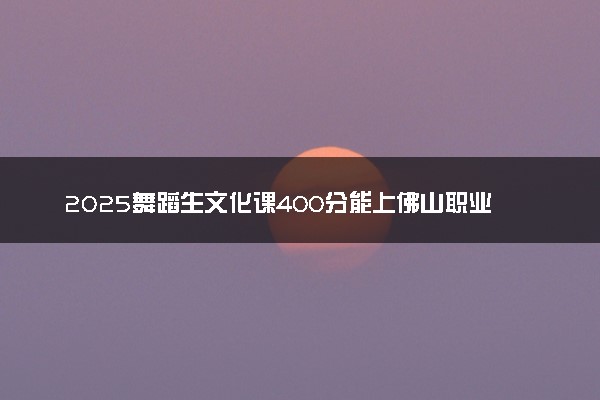 2025舞蹈生文化课400分能上佛山职业技术学院吗