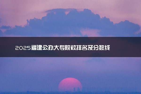 2025福建公办大专院校排名及分数线